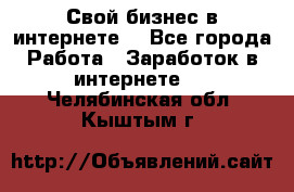 Свой бизнес в интернете. - Все города Работа » Заработок в интернете   . Челябинская обл.,Кыштым г.